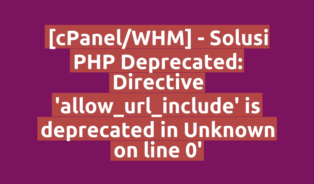 [cPanel/WHM] - Solusi PHP Deprecated: Directive 'allow_url_include' is deprecated in Unknown on line 0'